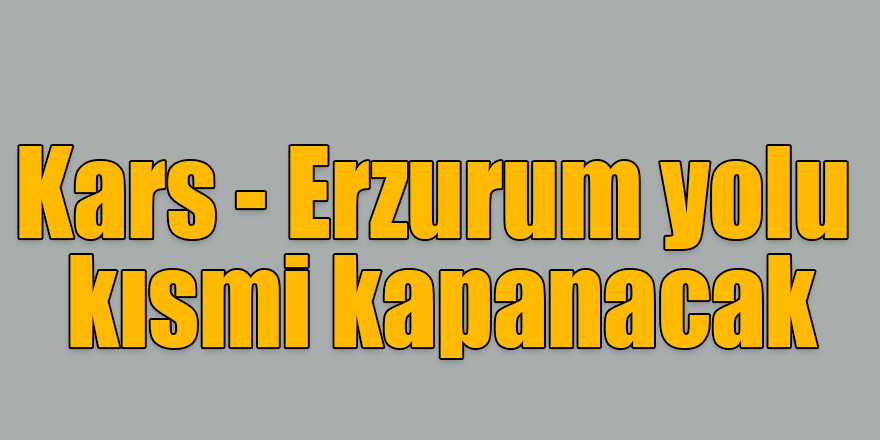 Kars - Erzurum yolu kısmi kapanacak