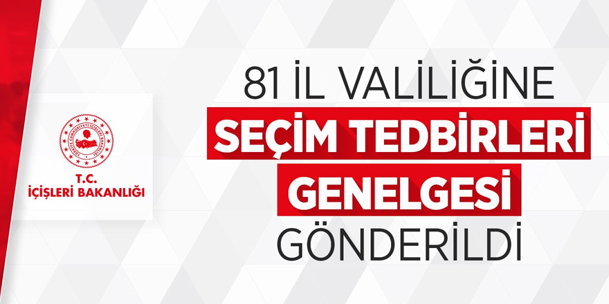 İçişleri Bakanlığı, 81 il valiliğine ‘Seçim Tedbirleri Genelgesi’ gönderdi