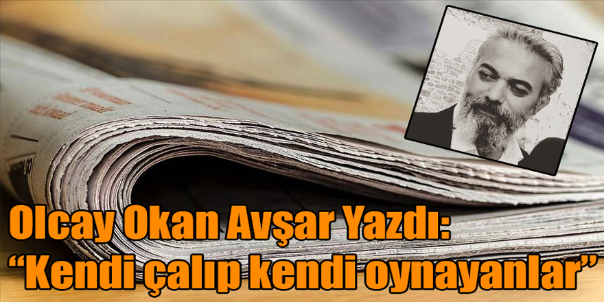 Gazeteci Olcay Okan Avşar yazdı: "Kendi çalıp kendi oynayanlar"