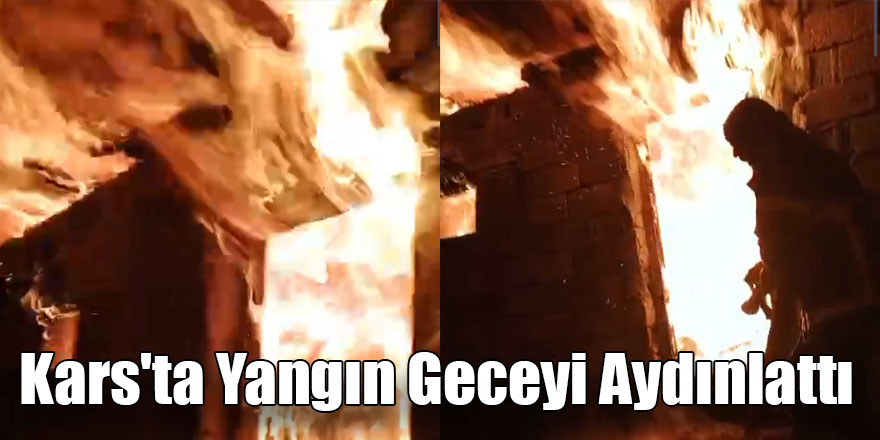 Kars'ta Yangın Geceyi Aydınlattı