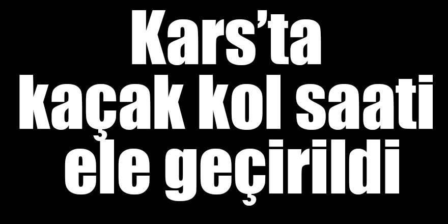 Kars’ta kaçak kol saati ele geçirildi