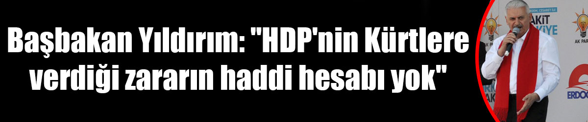 Başbakan Yıldırım: "HDP'nin Kürtlere verdiği zararın haddi hesabı yok"