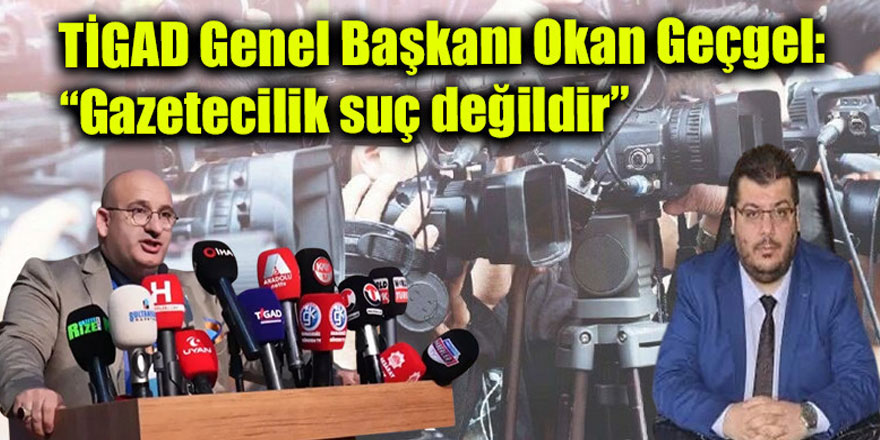 TİGAD Genel Başkanı Okan Geçgel: “Gazetecilik suç değildir”