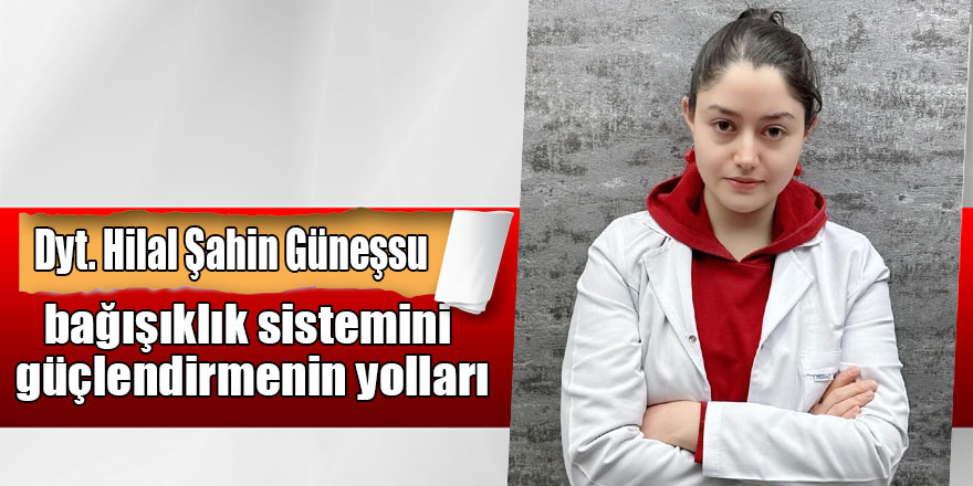 Dyt. Hilal Şahin Güneşsu, bağışıklık sistemini güçlendirmenin yollarını açıkladı