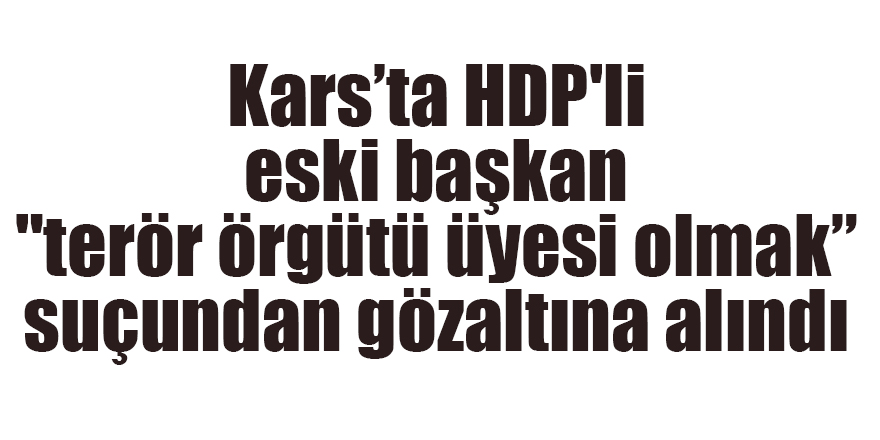 Kars’ta HDP'li eski başkan "terör örgütü üyesi olmak” suçundan gözaltına alındı