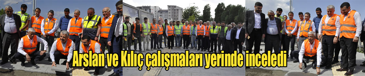 Arslan ve Kılıç çalışmaları yerinde inceledi