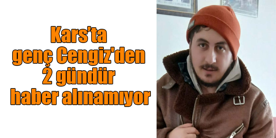 Kars’ta genç Cengiz'den 2 gündür haber alınamıyor