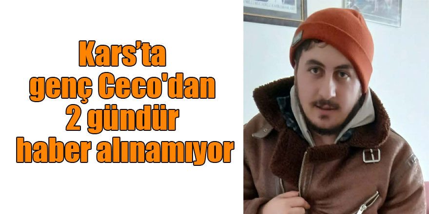 Kars’ta genç Ceco'dan 2 gündür haber alınamıyor
