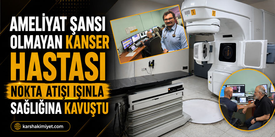Ameliyat Şansı Olmayan Kanser Hastası Nokta Atışı Işınla Sağlığına Kavuştu