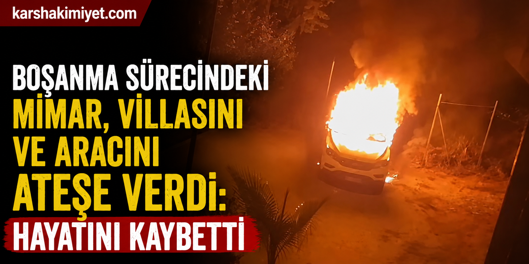 Boşanma Sürecindeki Mimar, Villasını ve Aracını Ateşe Verdi: Hayatını Kaybetti