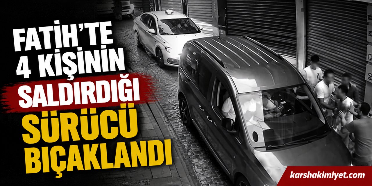 Fatih’te 4 Kişinin Saldırdığı Sürücü Bıçaklandı