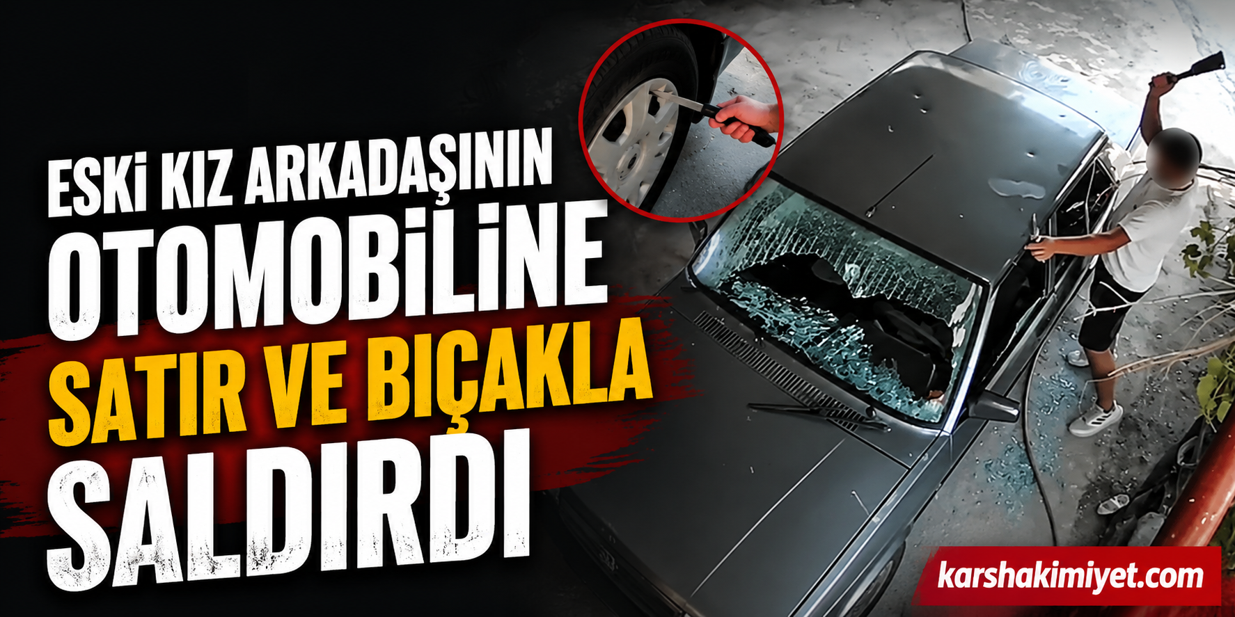 Eski Kız Arkadaşının Otomobiline Satır ve Bıçakla Saldırdı