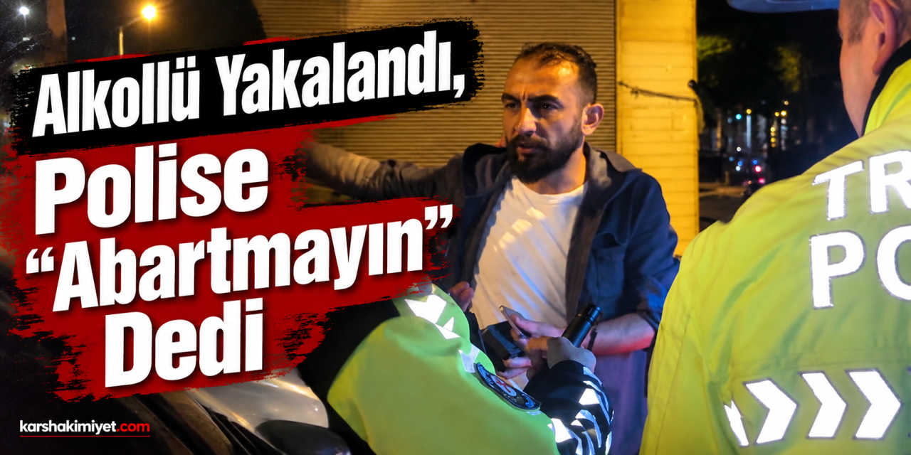Alkollü Yakalandı, Polise “Abartmayın” Dedi