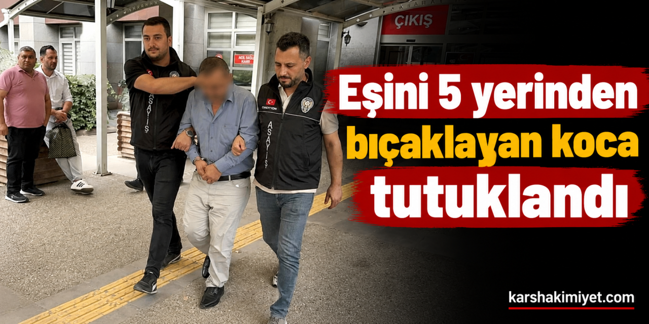 Eşini 5 yerinden bıçaklayan koca tutuklandı