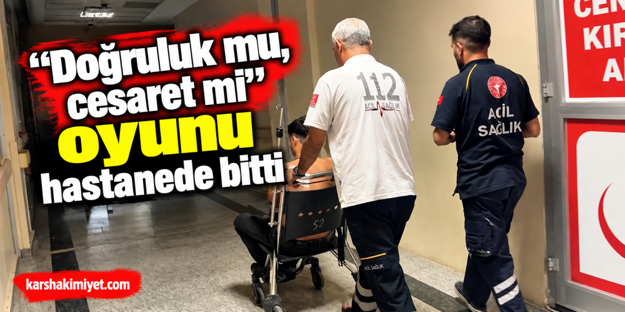 "Doğruluk mu, cesaret mi" oyunu hastanede bitti