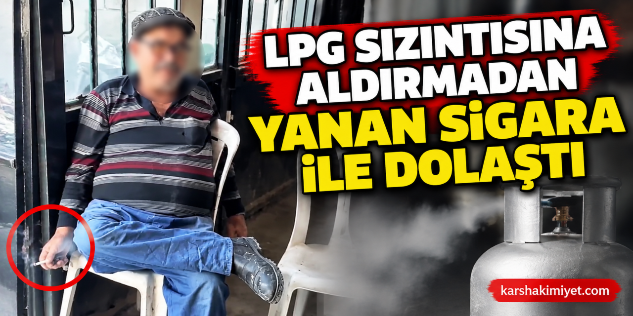 LPG sızıntısına aldırmadan yanan sigara ile dolaştı