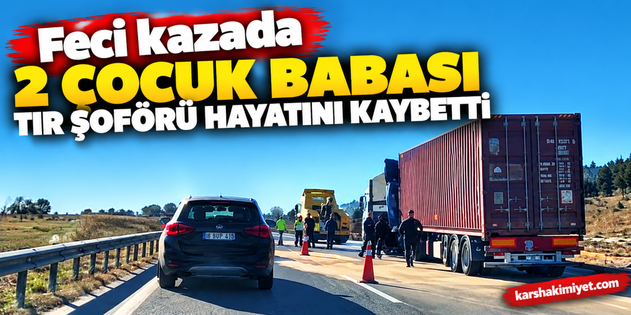 Feci kazada 2 çocuk babası tır şoförü hayatını kaybetti