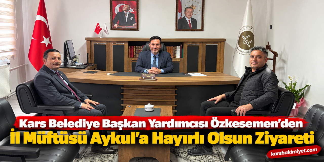 Kars Belediye Başkan Yardımcısı Özkesemen’den İl Müftüsü Aykul’a Hayırlı Olsun Ziyareti