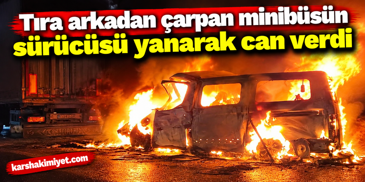 Tıra arkadan çarpan minibüsün sürücüsü yanarak can verdi