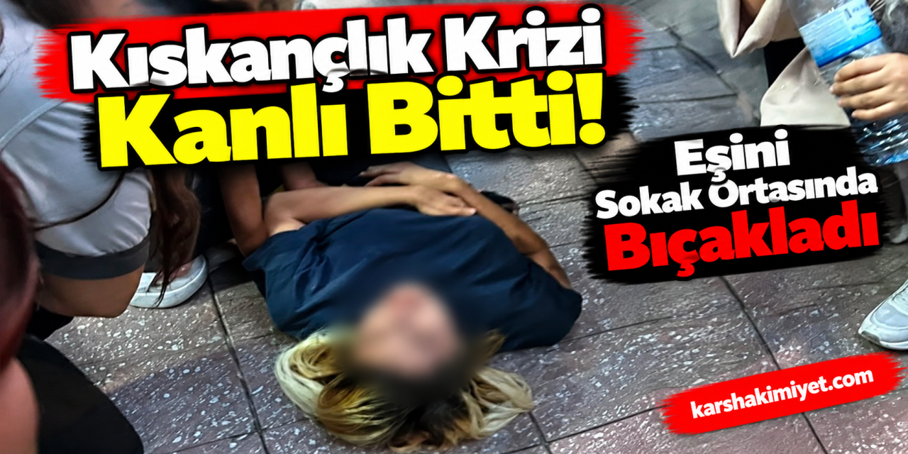 Kıskançlık Krizi Kanlı Bitti! Eşini Sokak Ortasında Bıçakladı