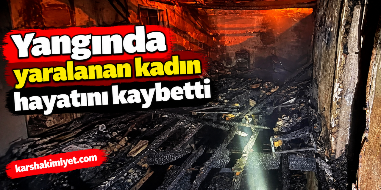 Yangında yaralanan kadın hayatını kaybetti
