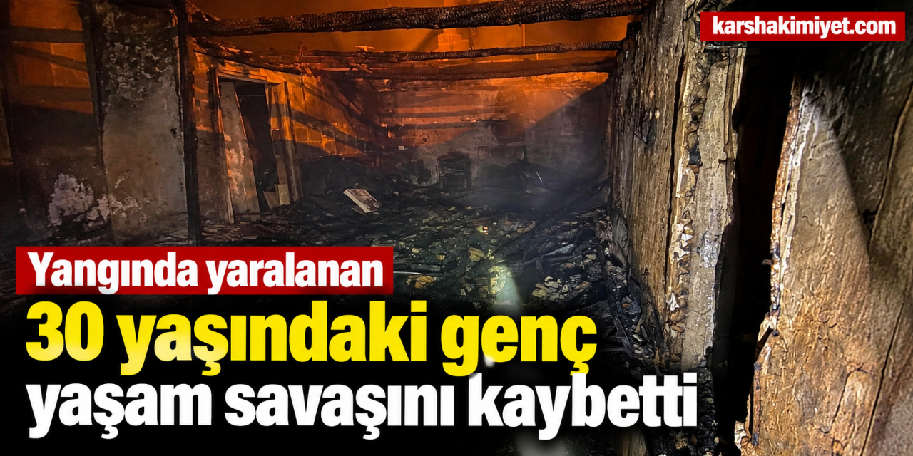 Yangında yaralanan 30 yaşındaki genç yaşam savaşını kaybetti