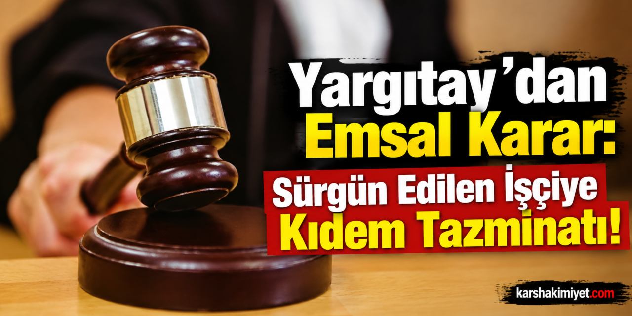 Yargıtay’dan Emsal Karar: Sürgün Edilen İşçiye Kıdem Tazminatı!