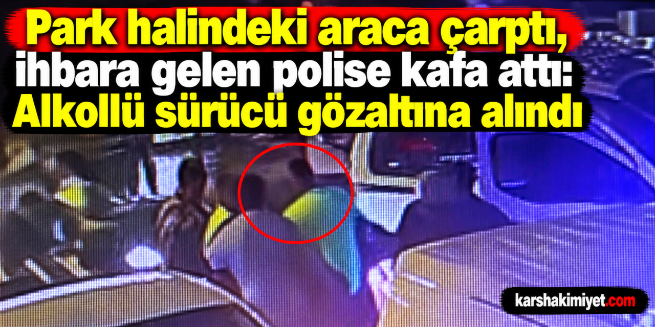 Park halindeki araca çarptı, ihbara gelen polise kafa attı: Alkollü sürücü gözaltına alındı
