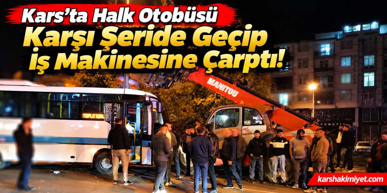 Kars’ta Halk Otobüsü Karşı Şeride Geçip İş Makinesine Çarptı!