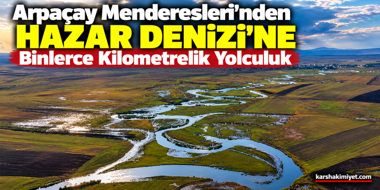 Arpaçay Menderesleri’nden Hazar Denizi’ne Binlerce Kilometrelik Yolculuk