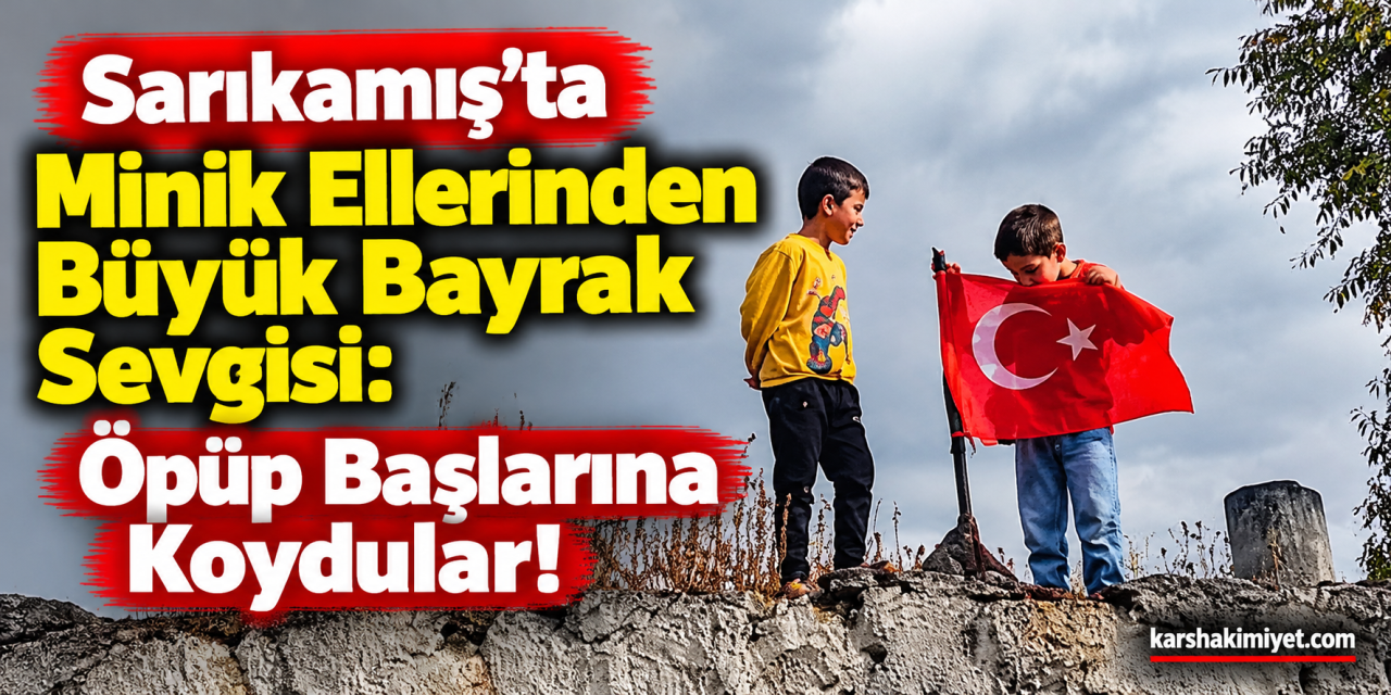 “Sarıkamış’ta Minik Ellerinden Büyük Bayrak Sevgisi: Öpüp Başlarına Koydular!”