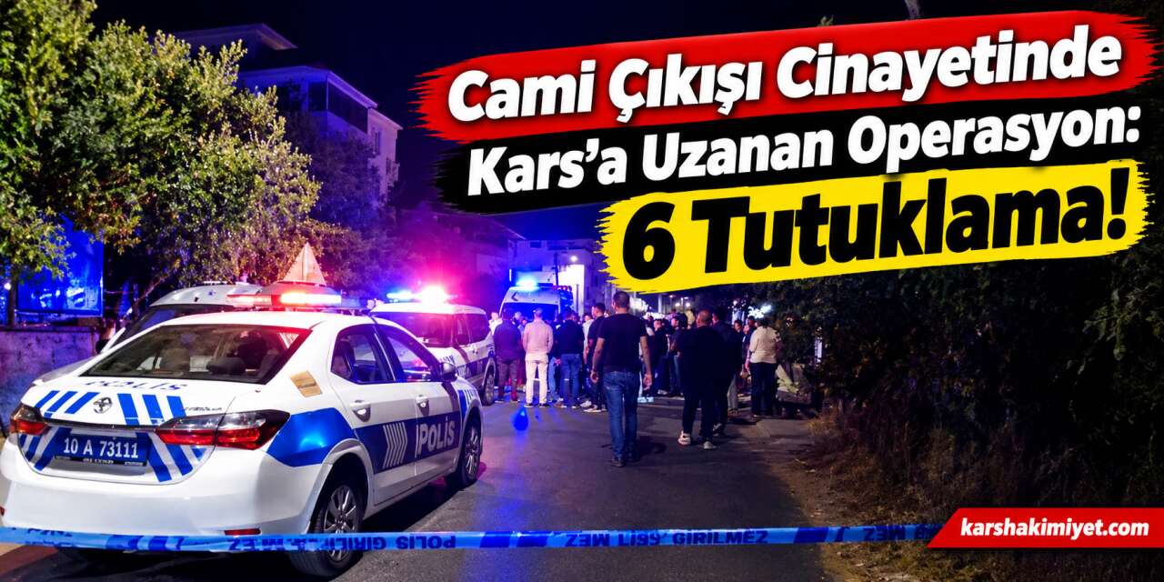 Cami Çıkışı Cinayetinde Kars’a Uzanan Operasyon: 6 Tutuklama!