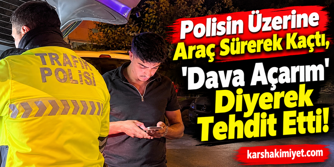Polisin üzerine araç sürerek kaçtı, 'dava açarım' diyerek tehdit etti