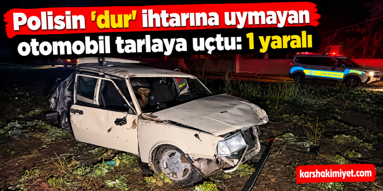 Polisin 'dur' ihtarına uymayan otomobil tarlaya uçtu: 1 yaralı