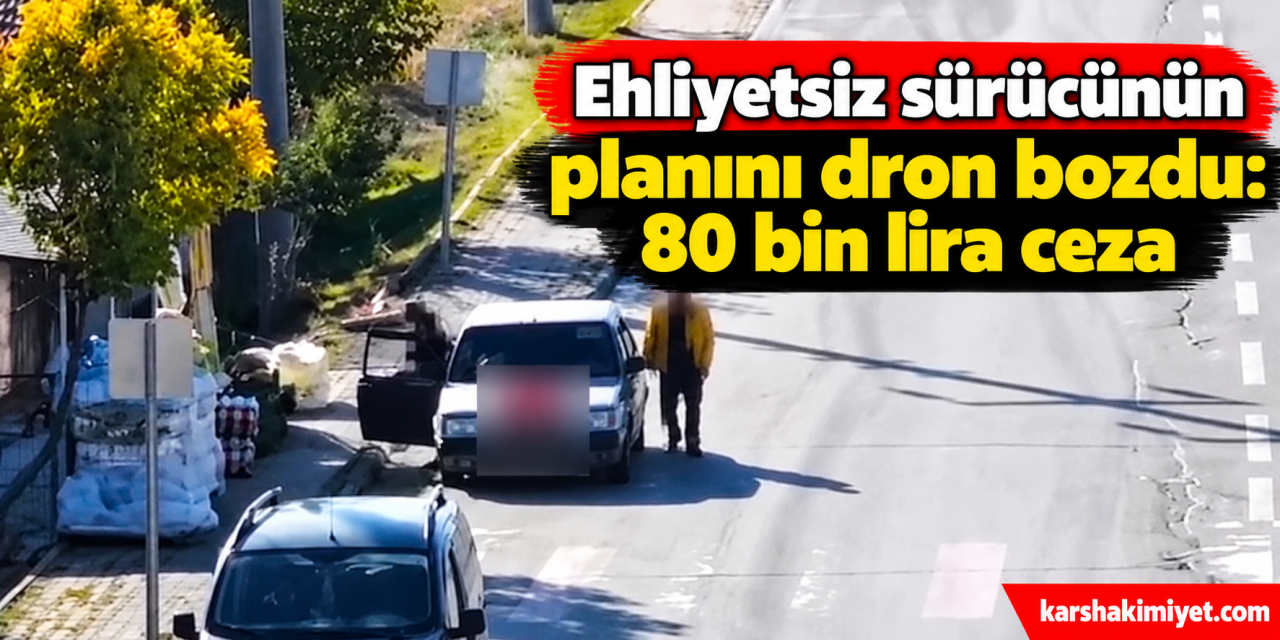 Ehliyetsiz sürücünün planını dron bozdu: 80 bin lira ceza