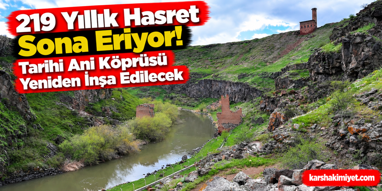 219 Yıllık Hasret Sona Eriyor! Tarihi Ani Köprüsü Yeniden İnşa Edilecek
