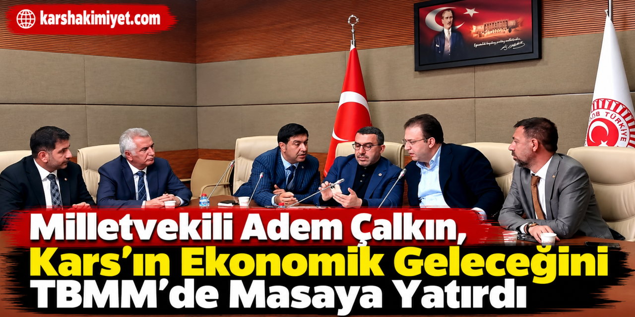 Milletvekili Adem Çalkın, Kars’ın Ekonomik Geleceğini TBMM’de Masaya Yatırdı