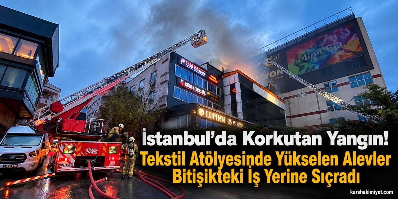 İstanbul’da Korkutan Yangın! Tekstil Atölyesinde Yükselen Alevler Bitişikteki İş Yerine Sıçradı