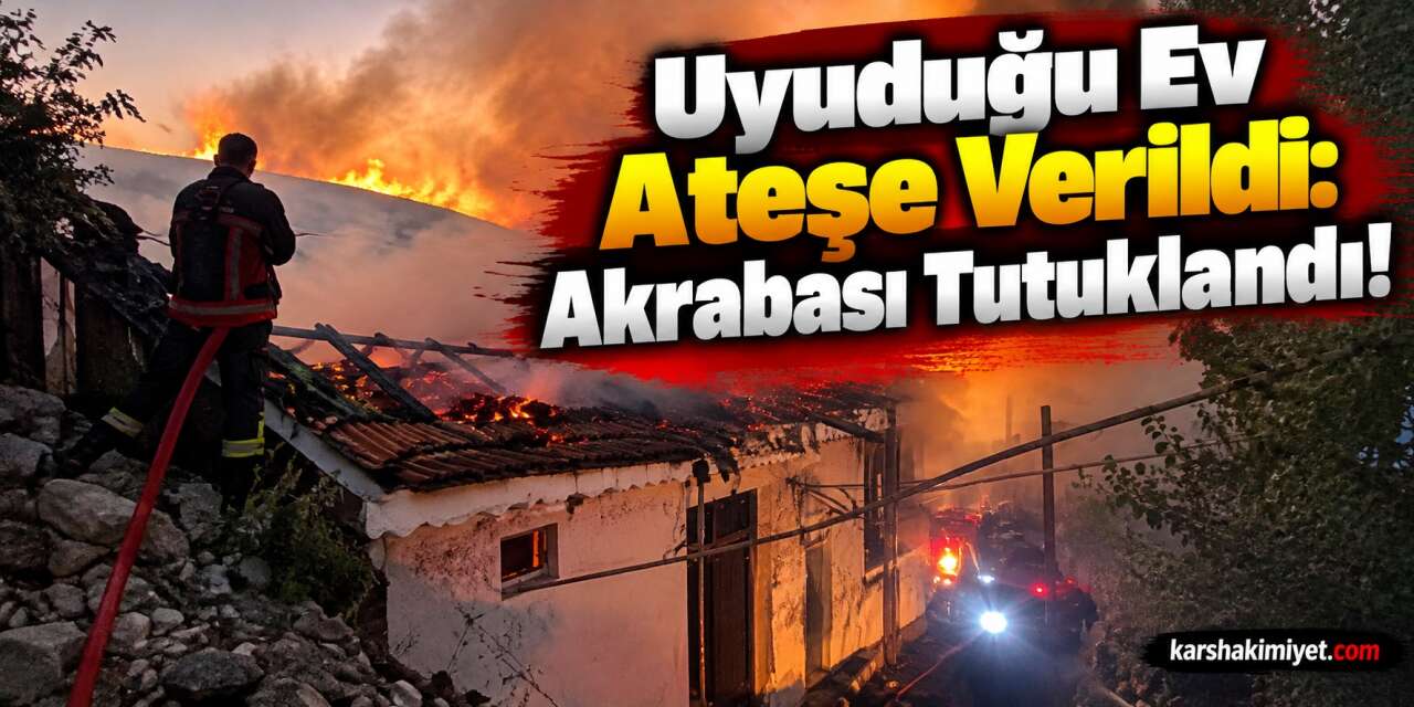 Uyuduğu Ev Ateşe Verildi: Akrabası Tutuklandı!