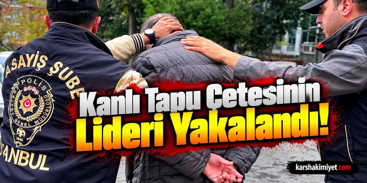 Kanlı Tapu Çetesinin Lideri Yakalandı!