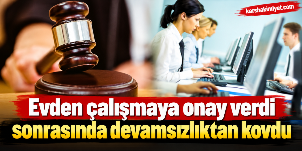 Evden çalışmaya onay verdi sonrasında devamsızlıktan kovdu