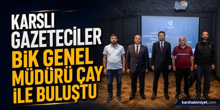 Karslı gazeteciler BİK Genel Müdürü Çay ile buluştu
