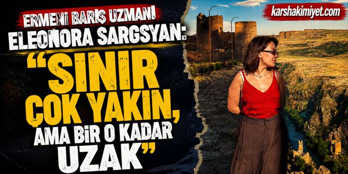 Ermeni Barış Uzmanı Eleonora Sargsyan: "Sınır Çok Yakın, Ama Bir O Kadar Uzak"