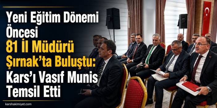 Yeni Eğitim Dönemi Öncesi 81 İl Müdürü Şırnak’ta Buluştu: Kars’ı Vasıf Munis Temsil Etti
