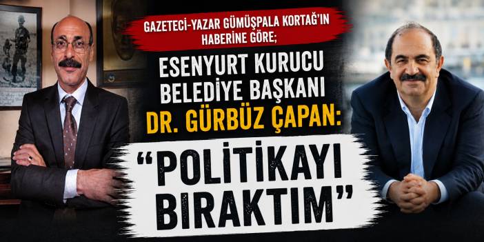 Esenyurt Kurucu Belediye Başkanı Dr. Gürbüz Çapan: “Politikayı Bıraktım”